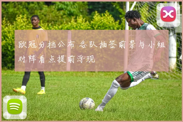 欧冠分档公布 各队抽签前景与小组对阵看点提前浮现