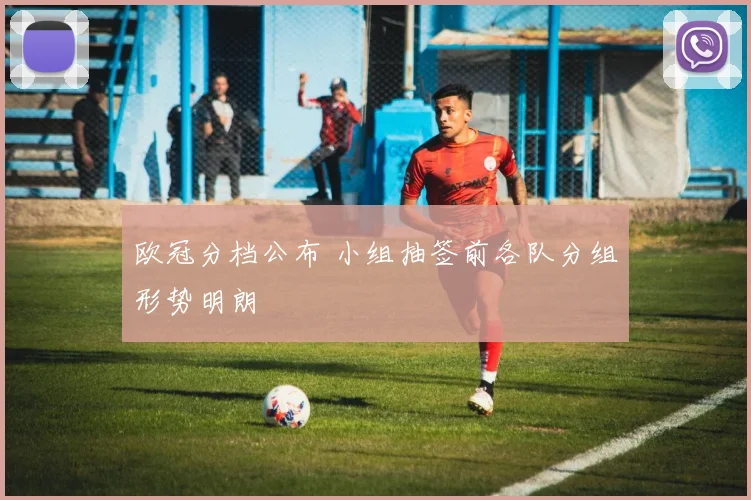 欧冠分档公布 小组抽签前各队分组形势明朗