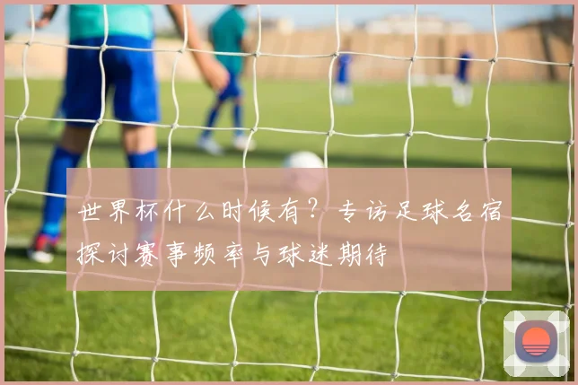 世界杯什么时候有?专访足球名宿探讨赛事频率与球迷期待