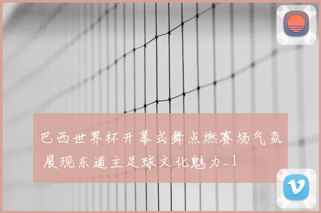 巴西世界杯开幕式舞点燃赛场气氛 展现东道主足球文化魅力_1