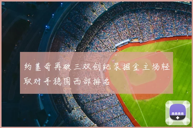 约基奇再砍三双创纪录掘金主场轻取对手稳固西部排名