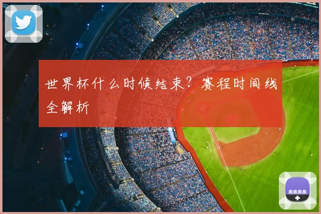 世界杯什么时候结束?赛程时间线全解析