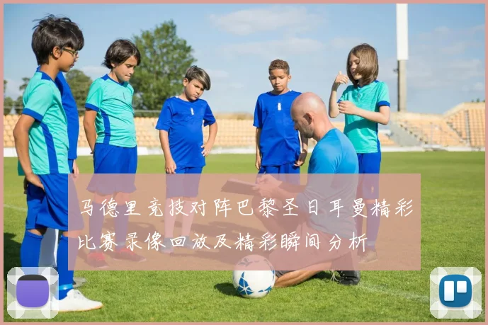 马德里竞技对阵巴黎圣日耳曼精彩比赛录像回放及精彩瞬间分析