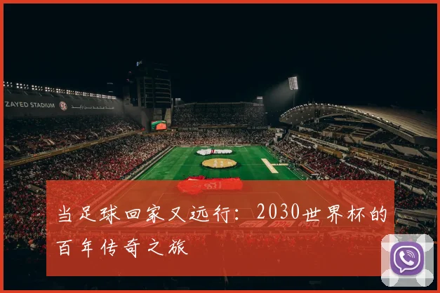 当足球回家又远行：2030世界杯的百年传奇之旅