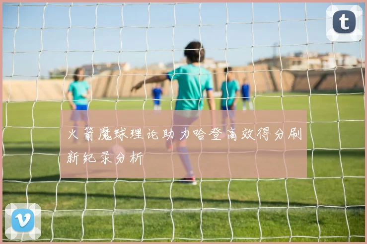 火箭魔球理论助力哈登高效得分刷新纪录分析