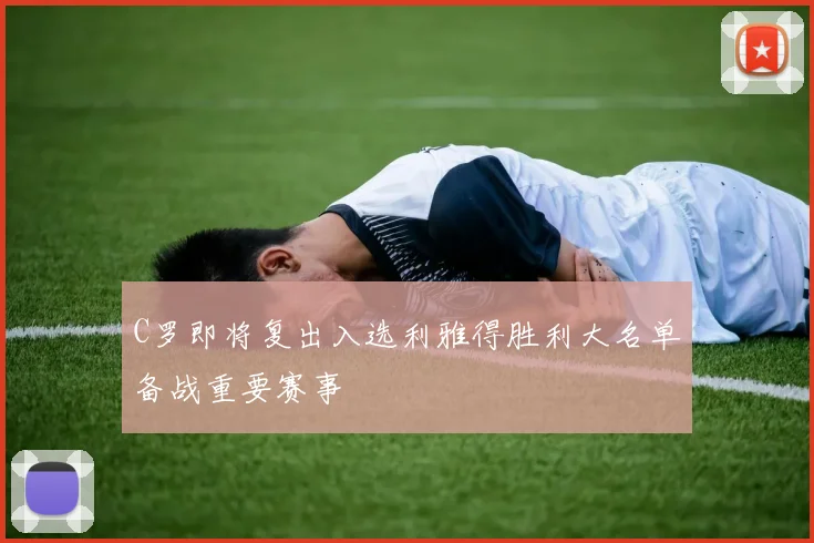 C罗即将复出入选利雅得胜利大名单备战重要赛事