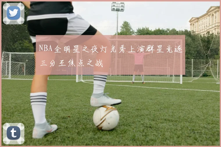 NBA全明星之夜灯光秀上演群星竞逐三分王焦点之战