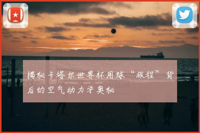 揭秘卡塔尔世界杯用球“旅程”背后的空气动力学奥秘