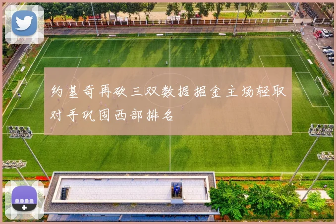 约基奇再砍三双数据掘金主场轻取对手巩固西部排名