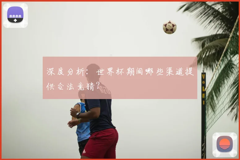 深度分析：世界杯期间哪些渠道提供合法竞猜？