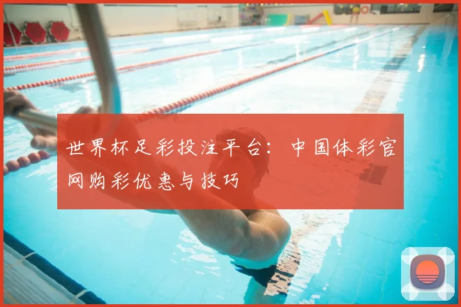 世界杯足彩投注平台：中国体彩官网购彩优惠与技巧