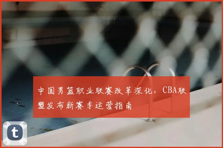 中国男篮职业联赛改革深化，CBA联盟发布新赛季运营指南