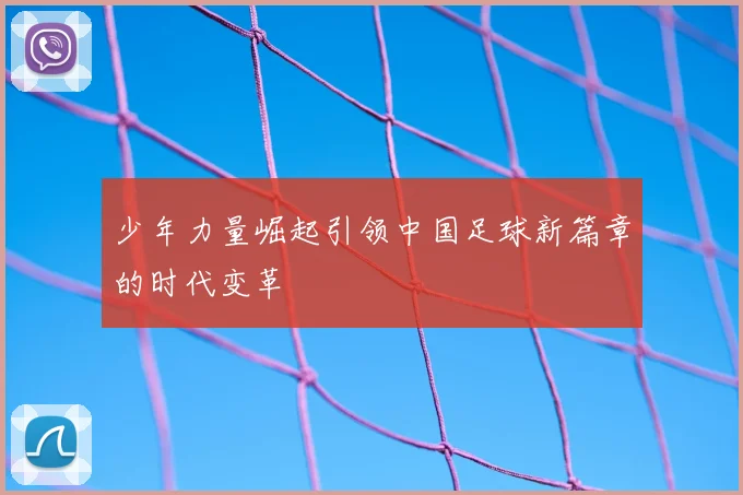 少年力量崛起引领中国足球新篇章的时代变革