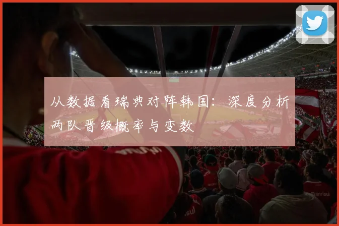 从数据看瑞典对阵韩国:深度分析两队晋级概率与变数