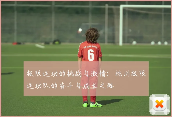 极限运动的挑战与激情:杭州极限运动队的奋斗与成长之路