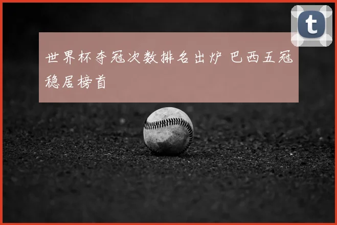 世界杯夺冠次数排名出炉 巴西五冠稳居榜首