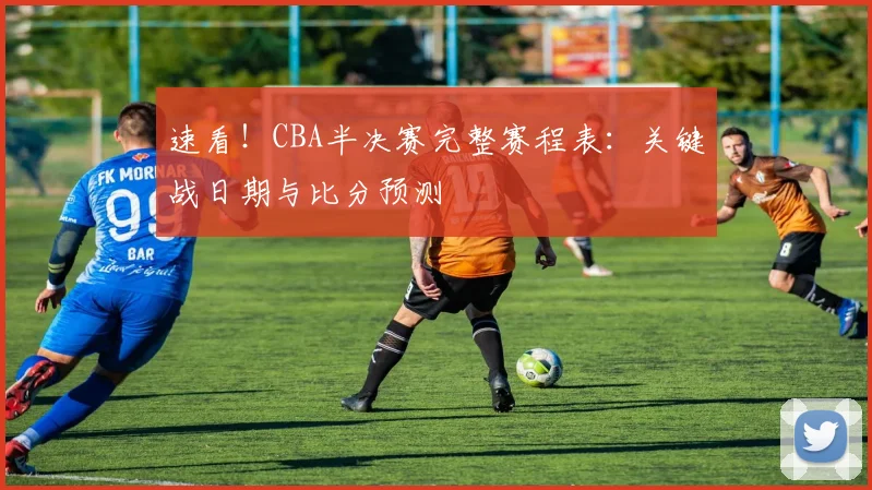 速看!CBA半决赛完整赛程表:关键战日期与比分预测