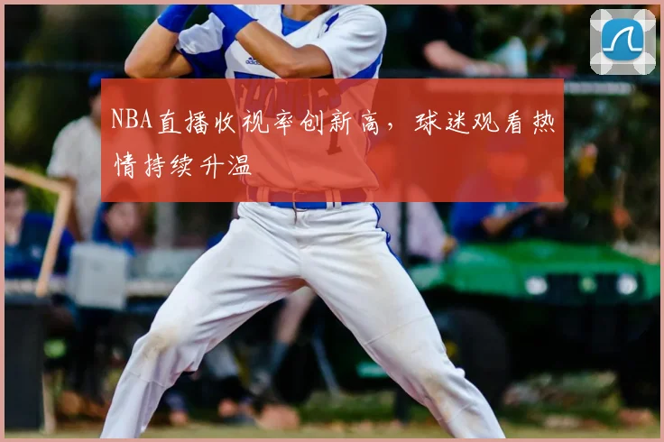 NBA直播收视率创新高,球迷观看热情持续升温