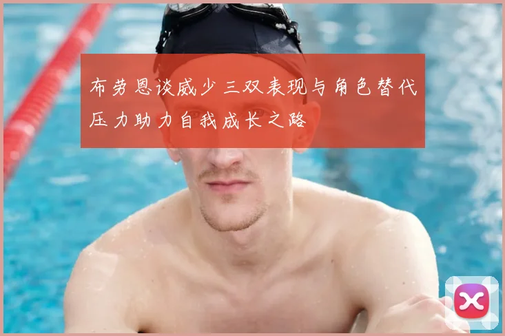 布劳恩谈威少三双表现与角色替代压力助力自我成长之路