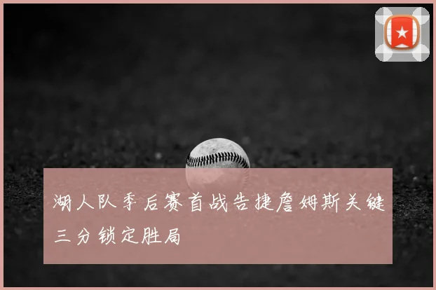 湖人队季后赛首战告捷詹姆斯关键三分锁定胜局