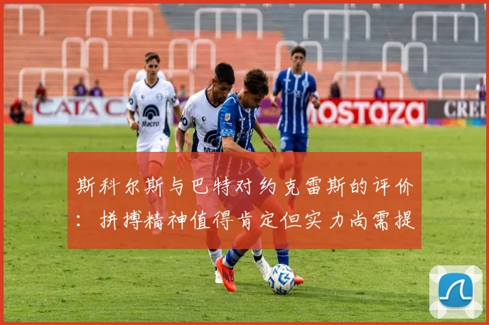 斯科尔斯与巴特对约克雷斯的评价:拼搏精神值得肯定但实力尚需提升