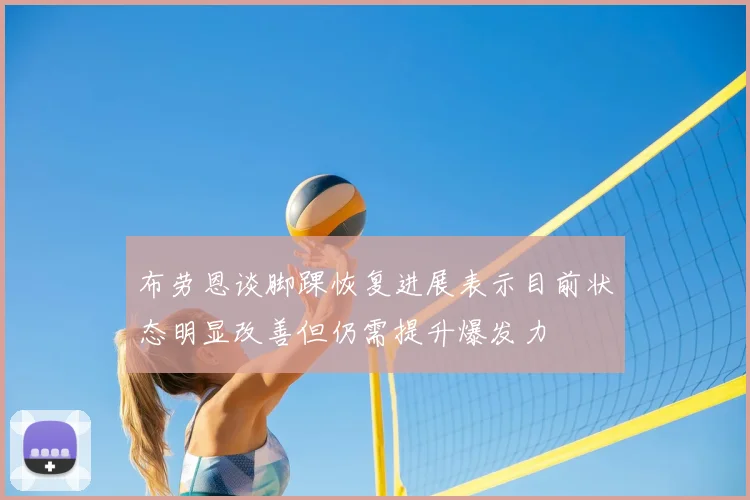 布劳恩谈脚踝恢复进展表示目前状态明显改善但仍需提升爆发力