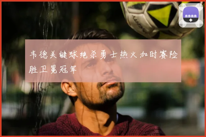 韦德关键球绝杀勇士热火加时赛险胜卫冕冠军