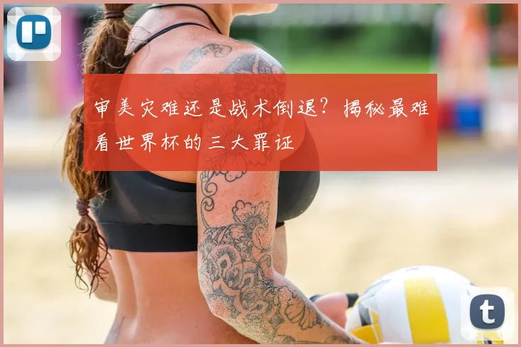 审美灾难还是战术倒退？揭秘最难看世界杯的三大罪证