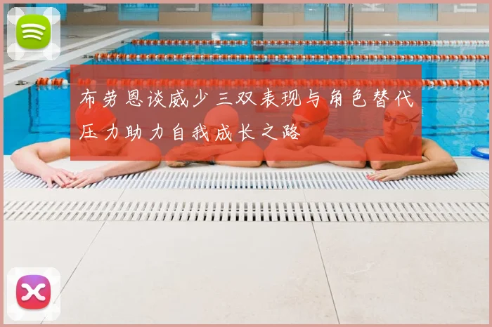 布劳恩谈威少三双表现与角色替代压力助力自我成长之路