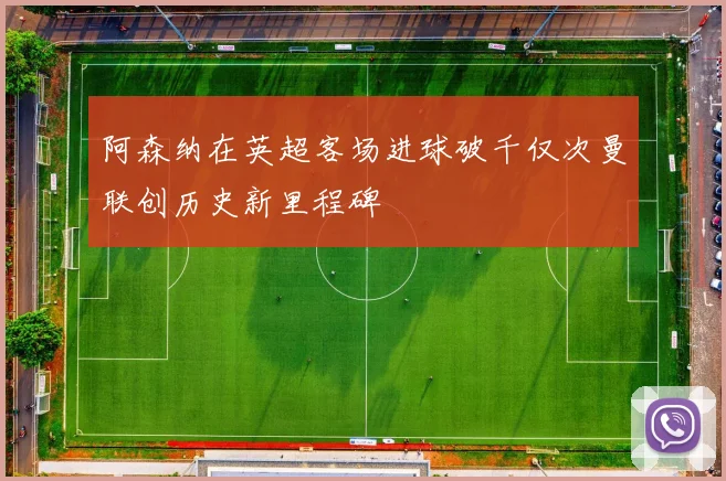 阿森纳在英超客场进球破千仅次曼联创历史新里程碑