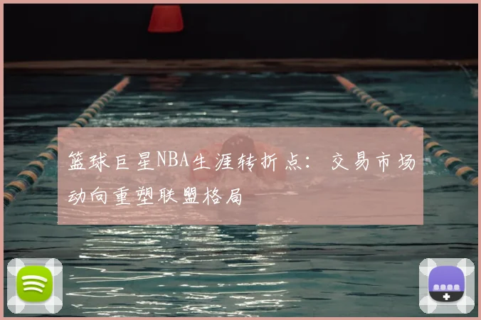 篮球巨星NBA生涯转折点:交易市场动向重塑联盟格局