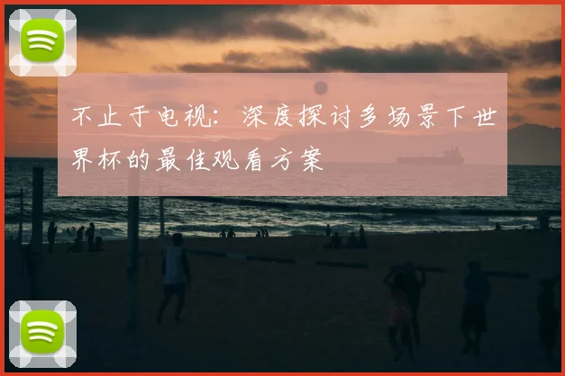不止于电视:深度探讨多场景下世界杯的最佳观看方案