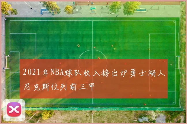 2021年NBA球队收入榜出炉勇士湖人尼克斯位列前三甲