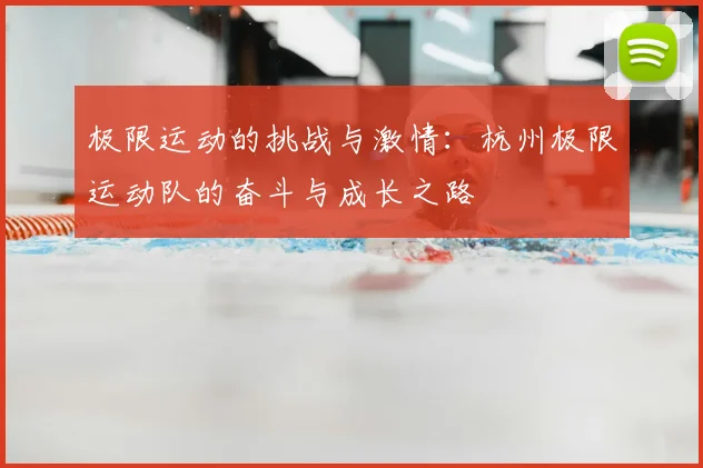 极限运动的挑战与激情:杭州极限运动队的奋斗与成长之路
