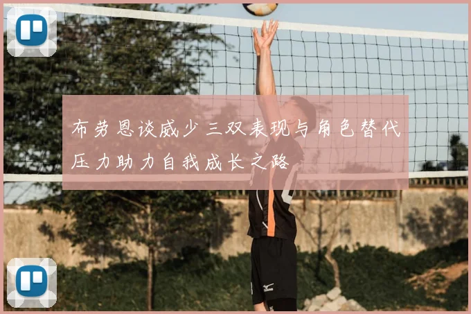 布劳恩谈威少三双表现与角色替代压力助力自我成长之路
