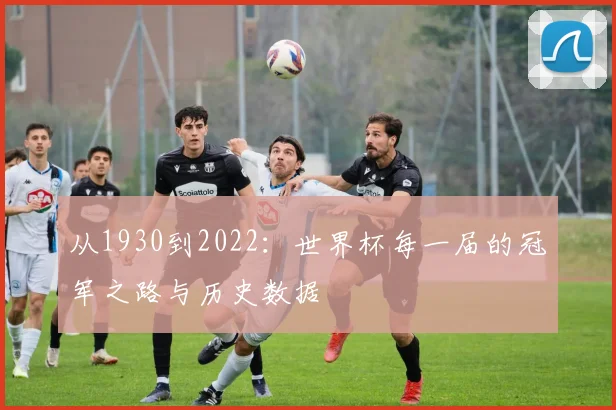 从1930到2022:世界杯每一届的冠军之路与历史数据