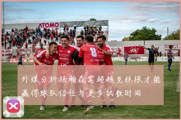 外媒分析杨瀚森需超越克林根才能赢得球队信任与更多执教时间
