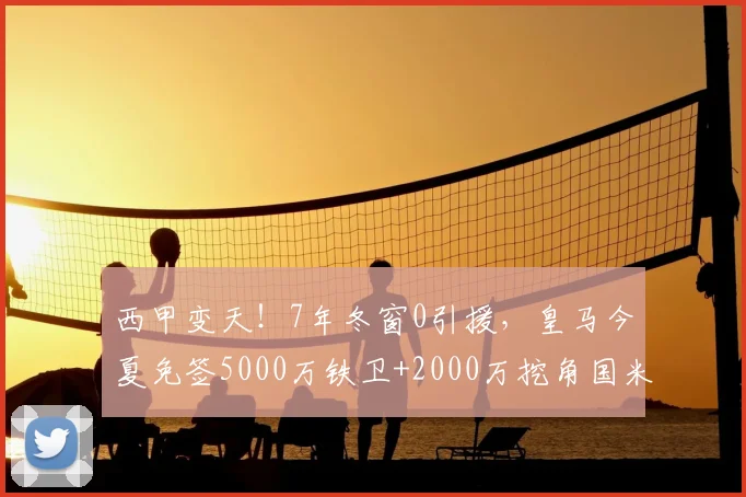 西甲变天！7年冬窗0引援，皇马今夏免签5000万铁卫+2000万挖角国米，只为等他回归_巴萨_弗里斯_马德里竞技