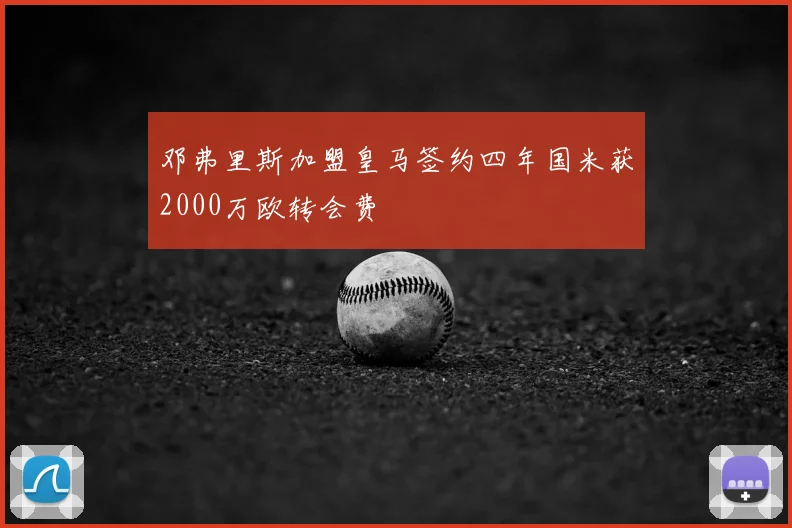 邓弗里斯加盟皇马签约四年国米获2000万欧转会费