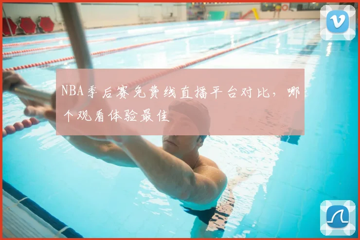 NBA季后赛免费线直播平台对比,哪个观看体验最佳