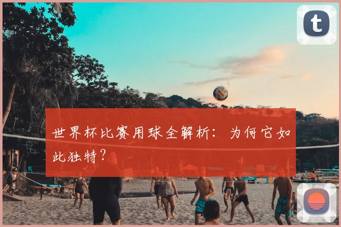 世界杯比赛用球全解析：为何它如此独特？