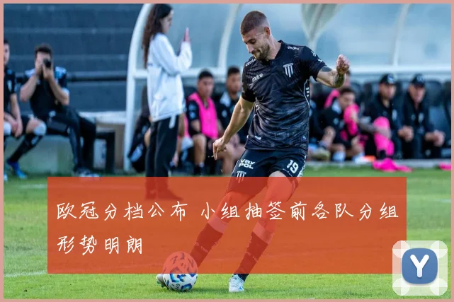 欧冠分档公布 小组抽签前各队分组形势明朗