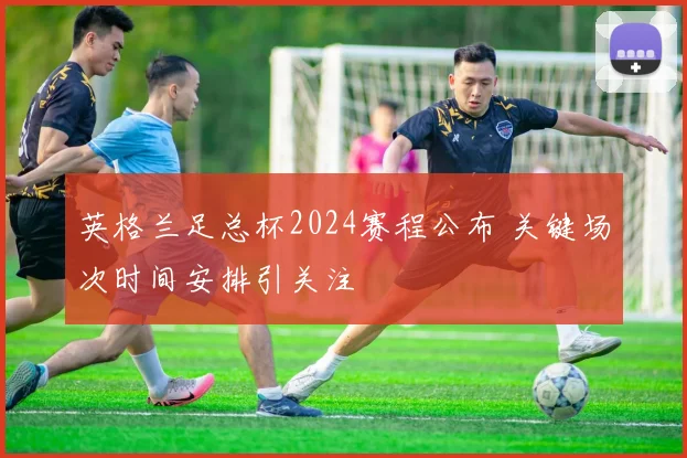 英格兰足总杯2024赛程公布 关键场次时间安排引关注
