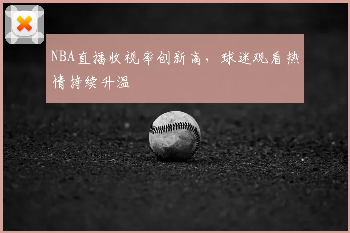 NBA直播收视率创新高,球迷观看热情持续升温