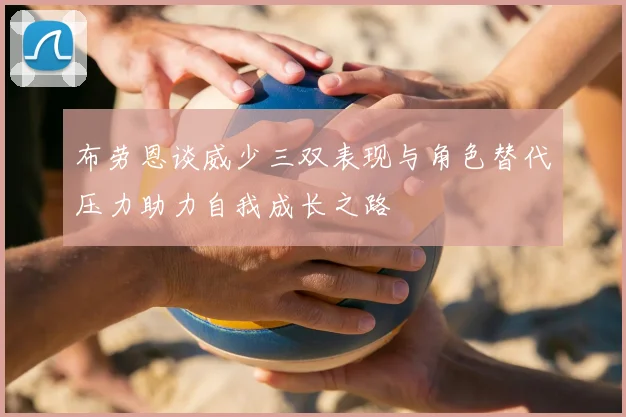 布劳恩谈威少三双表现与角色替代压力助力自我成长之路