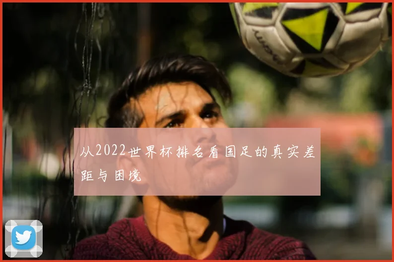 从2022世界杯排名看国足的真实差距与困境