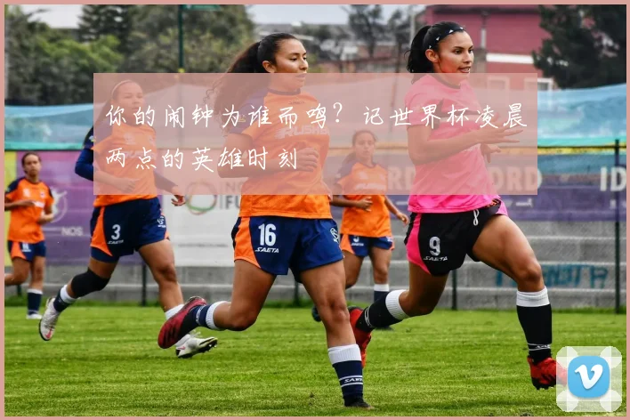 你的闹钟为谁而鸣？记世界杯凌晨两点的英雄时刻