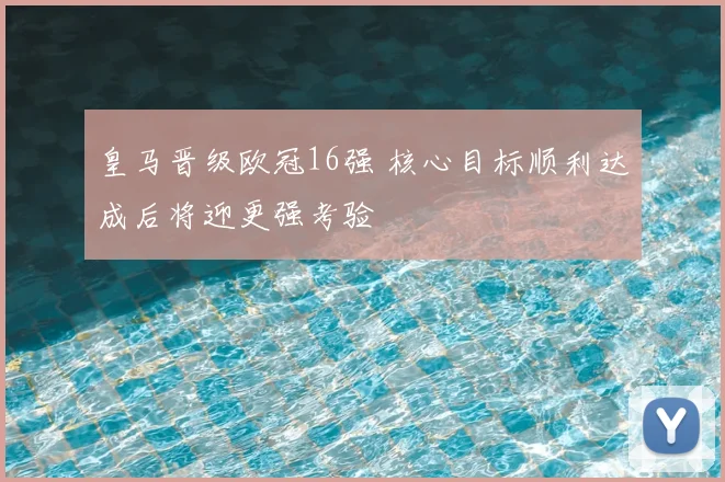 皇马晋级欧冠16强 核心目标顺利达成后将迎更强考验