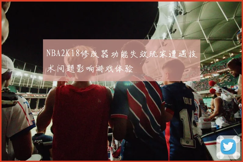 NBA2K18修改器功能失效玩家遭遇技术问题影响游戏体验