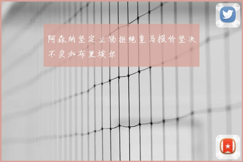阿森纳坚定立场拒绝皇马报价坚决不卖加布里埃尔